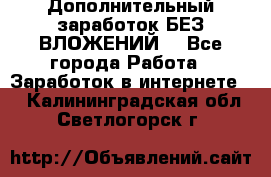 Дополнительный заработок БЕЗ ВЛОЖЕНИЙ! - Все города Работа » Заработок в интернете   . Калининградская обл.,Светлогорск г.